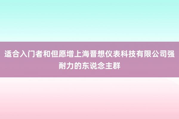 适合入门者和但愿增上海晋想仪表科技有限公司强耐力的东说念主群