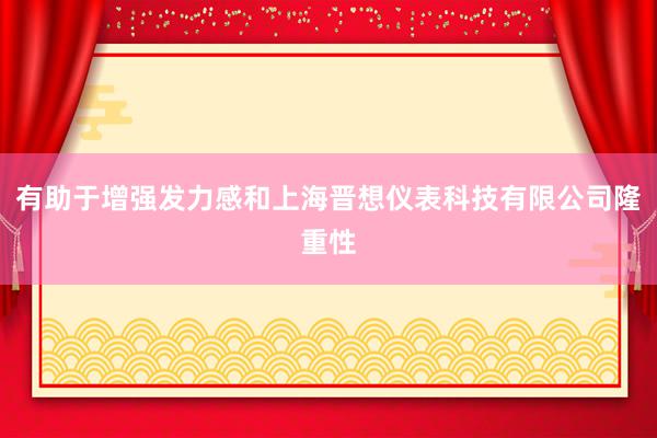 有助于增强发力感和上海晋想仪表科技有限公司隆重性
