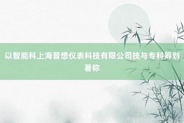 以智能科上海晋想仪表科技有限公司技与专科筹划著称