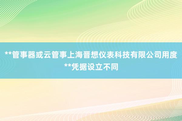 **管事器或云管事上海晋想仪表科技有限公司用度**凭据设立不同